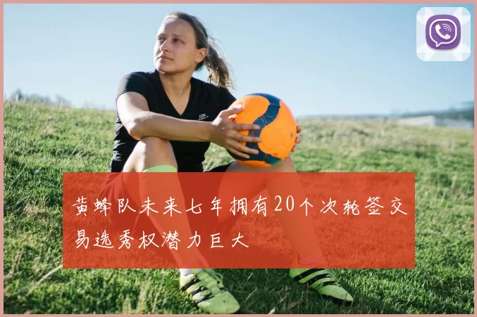 黄蜂队未来七年拥有20个次轮签交易选秀权潜力巨大