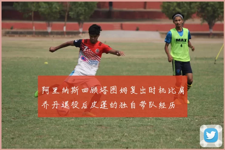 阿里纳斯回顾塔图姆复出时机比肩乔丹退役后皮蓬的独自带队经历