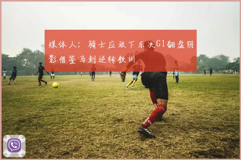 媒体人：骑士应放下东决G1翻盘阴影借鉴马刺逆转教训