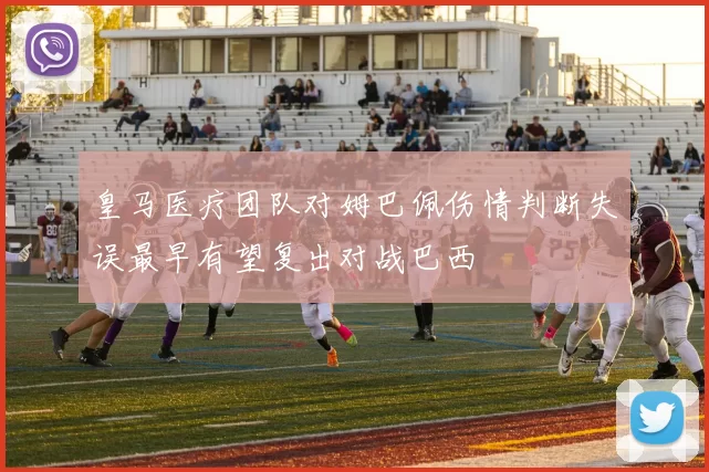 皇马医疗团队对姆巴佩伤情判断失误最早有望复出对战巴西