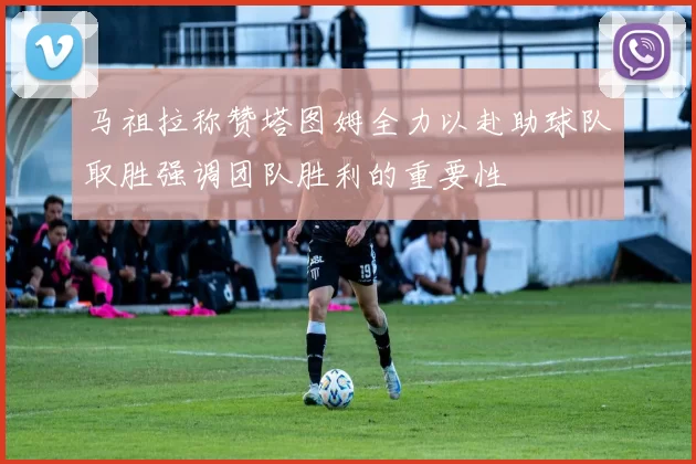 马祖拉称赞塔图姆全力以赴助球队取胜强调团队胜利的重要性