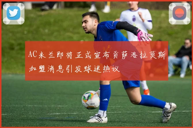 AC米兰即将正式宣布贡萨洛拉莫斯加盟消息引发球迷热议