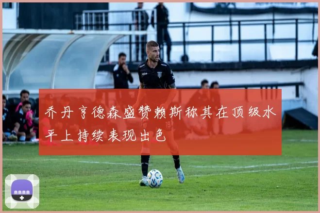乔丹亨德森盛赞赖斯称其在顶级水平上持续表现出色