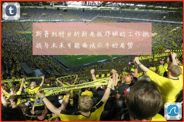 斯普利特分析新老板邓顿的工作挑战与未来可能面试公牛的局势