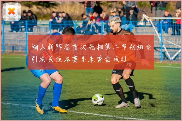 湖人新阵容首次亮相第二节初组合引发关注本赛季未曾尝试过