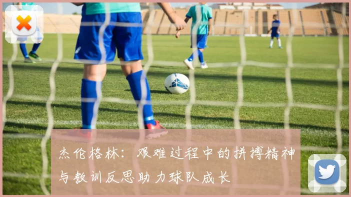 杰伦格林：艰难过程中的拼搏精神与教训反思助力球队成长
