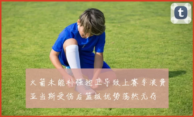火箭未能补强控卫导致上赛季浪费亚当斯受伤后篮板优势荡然无存