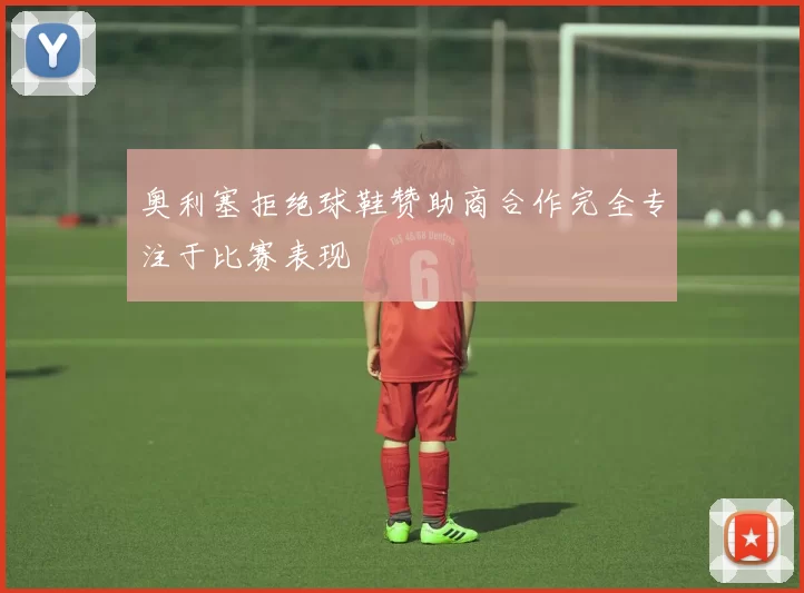 奥利塞拒绝球鞋赞助商合作完全专注于比赛表现