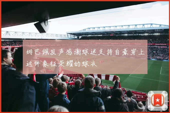 姆巴佩发声感谢球迷支持自豪穿上这件象征荣耀的球衣