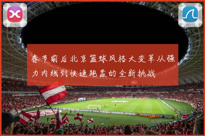 春节前后北京篮球风格大变革从强力内线到快速跑轰的全新挑战