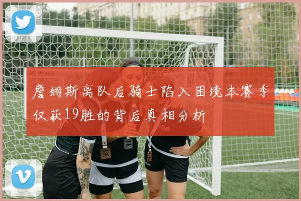 詹姆斯离队后骑士陷入困境本赛季仅获19胜的背后真相分析