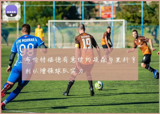 布伦特福德有意续约延森与里科亨利以增强球队实力