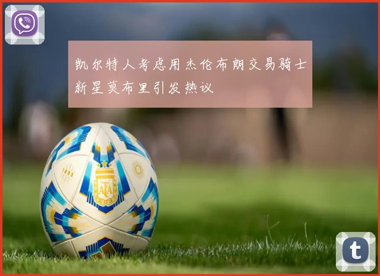 凯尔特人考虑用杰伦布朗交易骑士新星莫布里引发热议