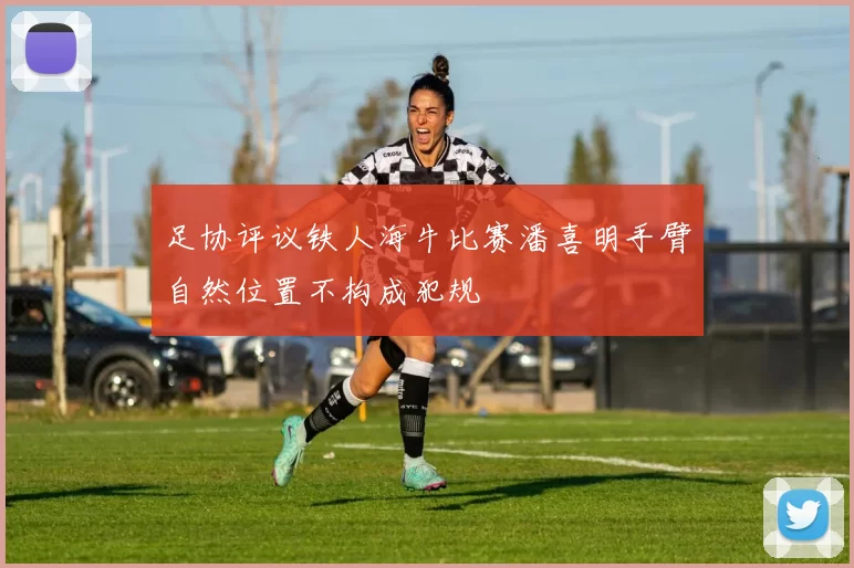 足协评议铁人海牛比赛潘喜明手臂自然位置不构成犯规