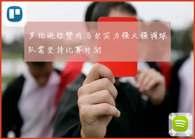 罗伯逊称赞内马尔实力强大强调球队需坚持比赛计划
