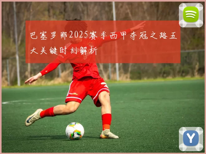 巴塞罗那2025赛季西甲夺冠之路五大关键时刻解析