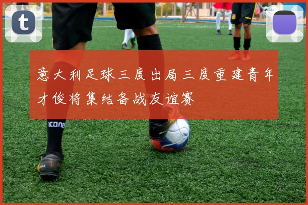 意大利足球三度出局三度重建青年才俊将集结备战友谊赛