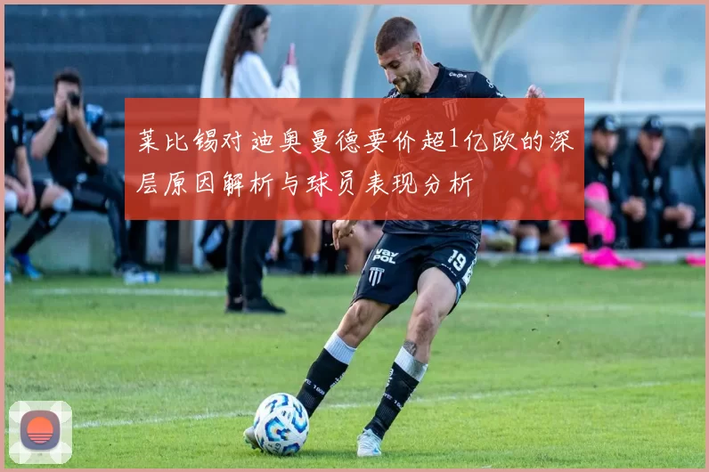莱比锡对迪奥曼德要价超1亿欧的深层原因解析与球员表现分析