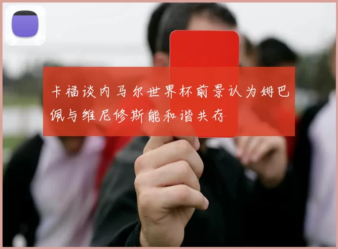 卡福谈内马尔世界杯前景认为姆巴佩与维尼修斯能和谐共存