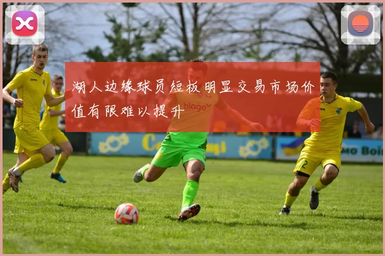 湖人边缘球员短板明显交易市场价值有限难以提升