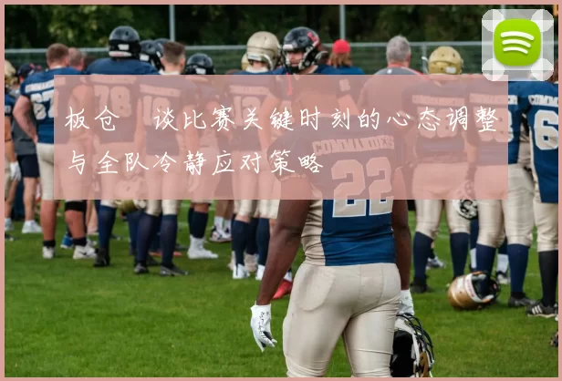 板仓滉谈比赛关键时刻的心态调整与全队冷静应对策略