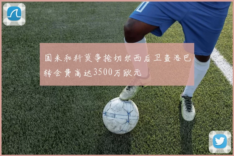 国米和科莫争抢切尔西后卫查洛巴转会费高达3500万欧元